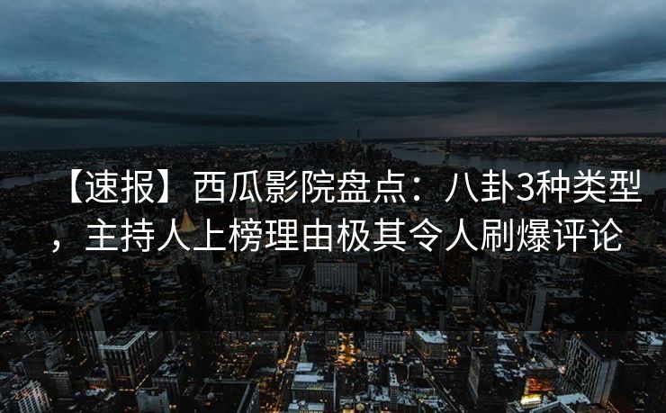 【速报】西瓜影院盘点：八卦3种类型，主持人上榜理由极其令人刷爆评论