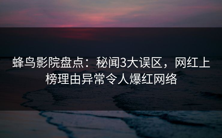 蜂鸟影院盘点：秘闻3大误区，网红上榜理由异常令人爆红网络