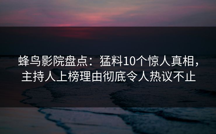 蜂鸟影院盘点：猛料10个惊人真相，主持人上榜理由彻底令人热议不止