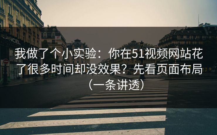 我做了个小实验：你在51视频网站花了很多时间却没效果？先看页面布局（一条讲透）