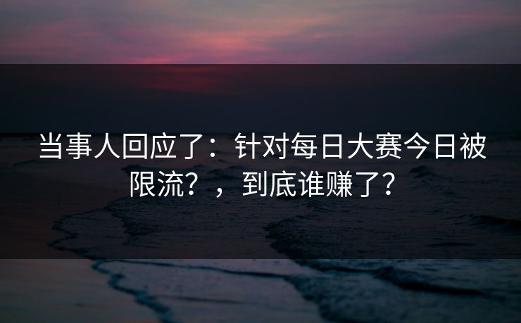 当事人回应了：针对每日大赛今日被限流？，到底谁赚了？