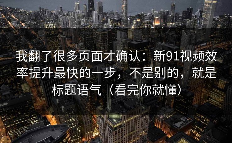 我翻了很多页面才确认:新91视频效率提升最快的一步,不是别的,就是标题语气(看完你就懂) 我翻了很多页面才确认:新91视频效率提升最快的一步,不是别的,就是标题语气(看完你就懂)