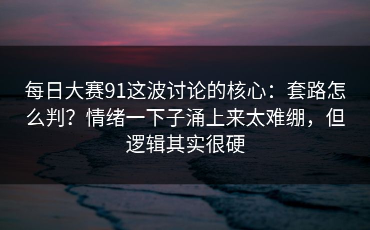 每日大赛91这波讨论的核心:套路怎么判?情绪一下子涌上来太难绷,但逻辑其实很硬 每日大赛91这波讨论的核心:套路怎么判?情绪一下子涌上来太难绷,但逻辑其实很硬