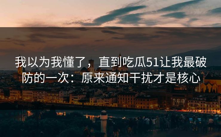 我以为我懂了,直到吃瓜51让我最破防的一次:原来通知干扰才是核心 我以为我懂了,直到吃瓜51让我最破防的一次:原来通知干扰才是核心