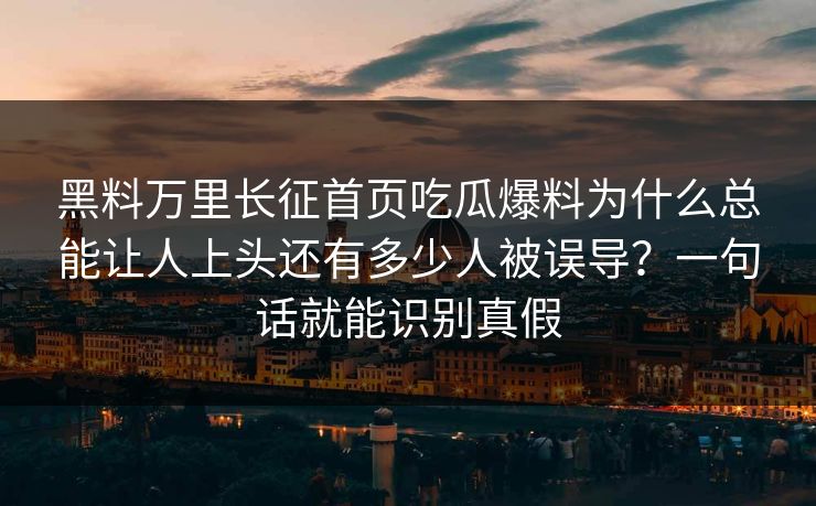 黑料万里长征首页吃瓜爆料为什么总能让人上头还有多少人被误导？一句话就能识别真假
