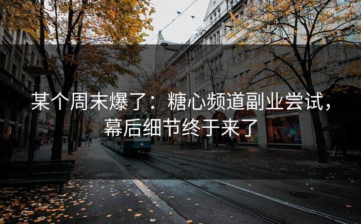 某个周末爆了：糖心频道副业尝试，幕后细节终于来了