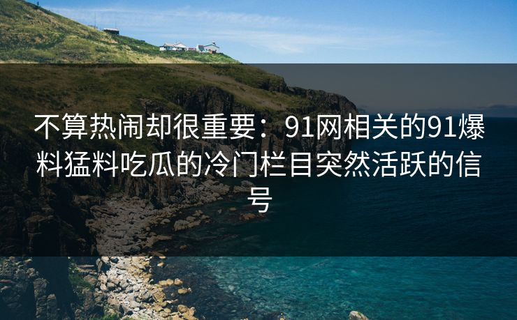 不算热闹却很重要:91网相关的91爆料猛料吃瓜的冷门栏目突然活跃的信号 不算热闹却很重要:91网相关的91爆料猛料吃瓜的冷门栏目突然活跃的信号