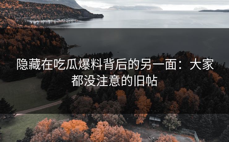 隐藏在吃瓜爆料背后的另一面:大家都没注意的旧帖 隐藏在吃瓜爆料背后的另一面:大家都没注意的旧帖