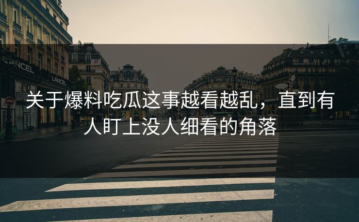 关于爆料吃瓜这事越看越乱，直到有人盯上没人细看的角落